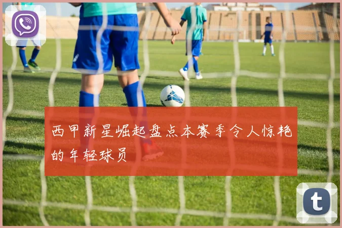 西甲新星崛起盘点本赛季令人惊艳的年轻球员