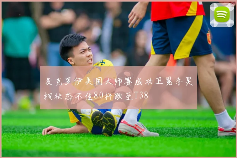 麦克罗伊美国大师赛成功卫冕李昊桐状态不佳80杆跌至T38