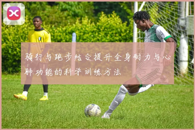 骑行与跑步结合提升全身耐力与心肺功能的科学训练方法