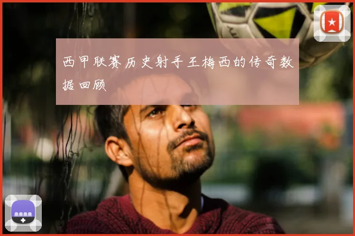 西甲联赛历史射手王梅西的传奇数据回顾