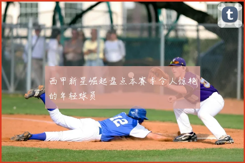 西甲新星崛起盘点本赛季令人惊艳的年轻球员