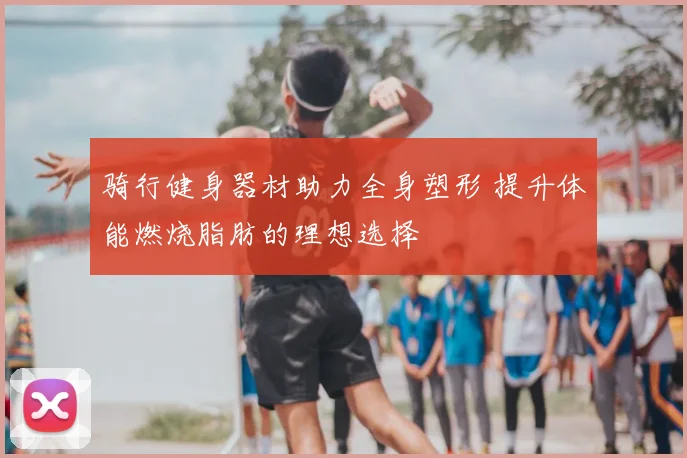 骑行健身器材助力全身塑形 提升体能燃烧脂肪的理想选择