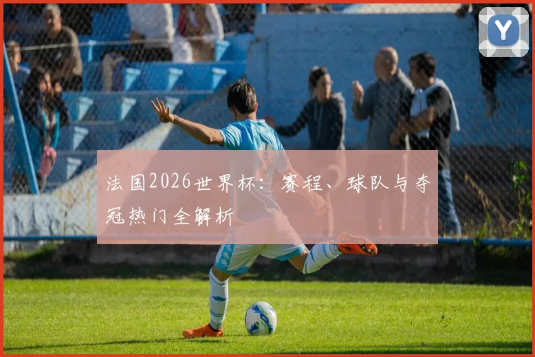 法国2026世界杯：赛程、球队与夺冠热门全解析