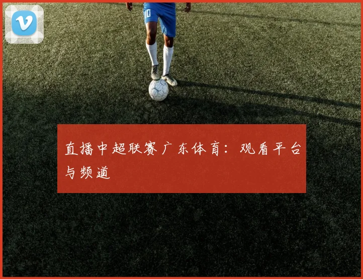 直播中超联赛广东体育：观看平台与频道
