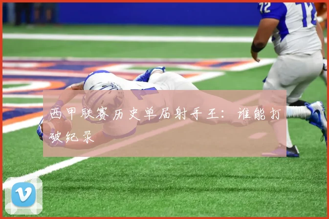 西甲联赛历史单届射手王：谁能打破纪录