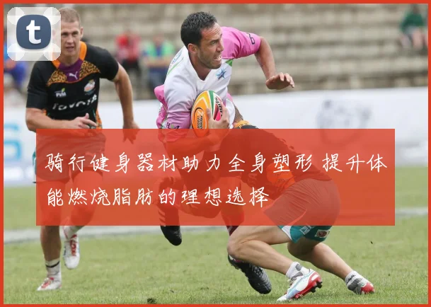 骑行健身器材助力全身塑形 提升体能燃烧脂肪的理想选择