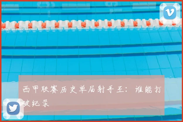 西甲联赛历史单届射手王：谁能打破纪录