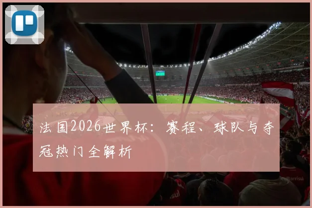 法国2026世界杯：赛程、球队与夺冠热门全解析